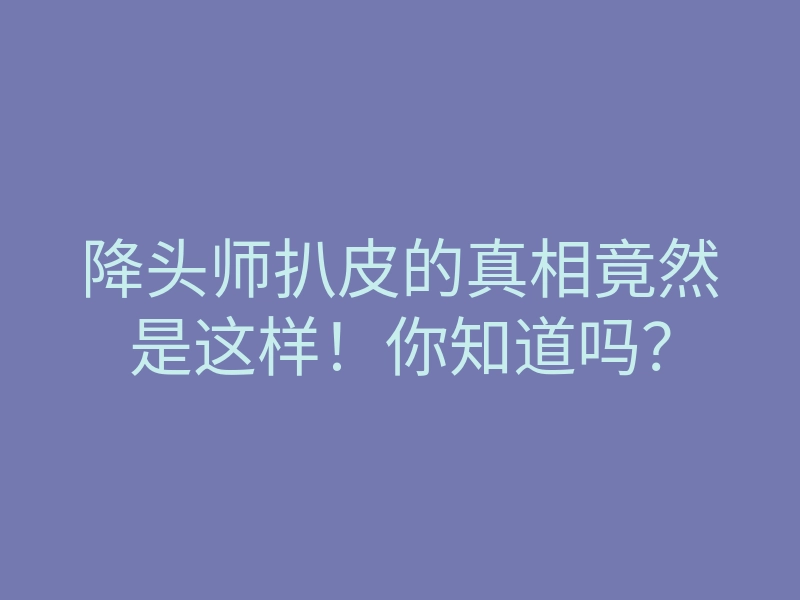 降头师扒皮的真相竟然是这样!你知道吗?