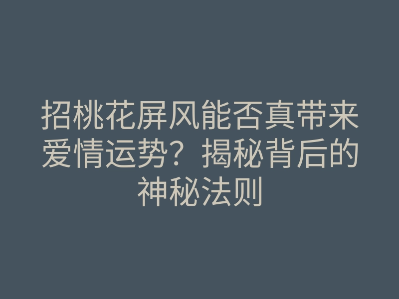 招桃花屏风能否真带来爱情运势?揭秘背后的神秘法则