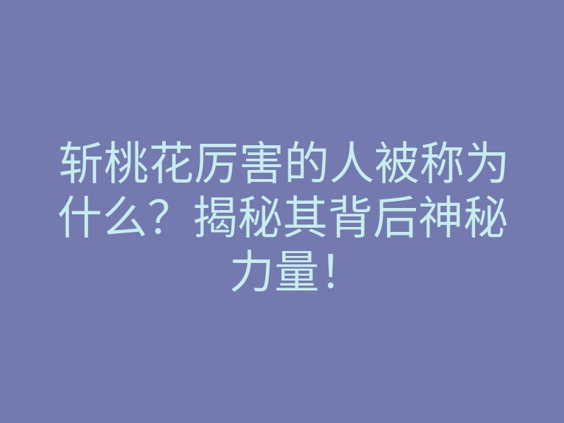 斩桃花厉害的人被称为什么?揭秘其背后神秘力量!