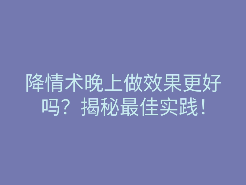 降情术晚上做效果更好吗?揭秘最佳实践!