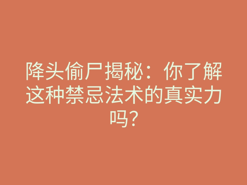 降头偷尸揭秘:你了解这种禁忌法术的真实力吗?