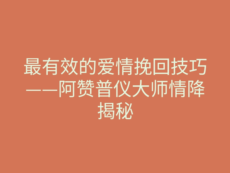 最有效的爱情挽回技巧——阿赞普仪大师情降揭秘