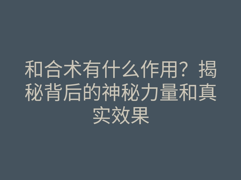 和合术有什么作用?揭秘背后的神秘力量和真实效果