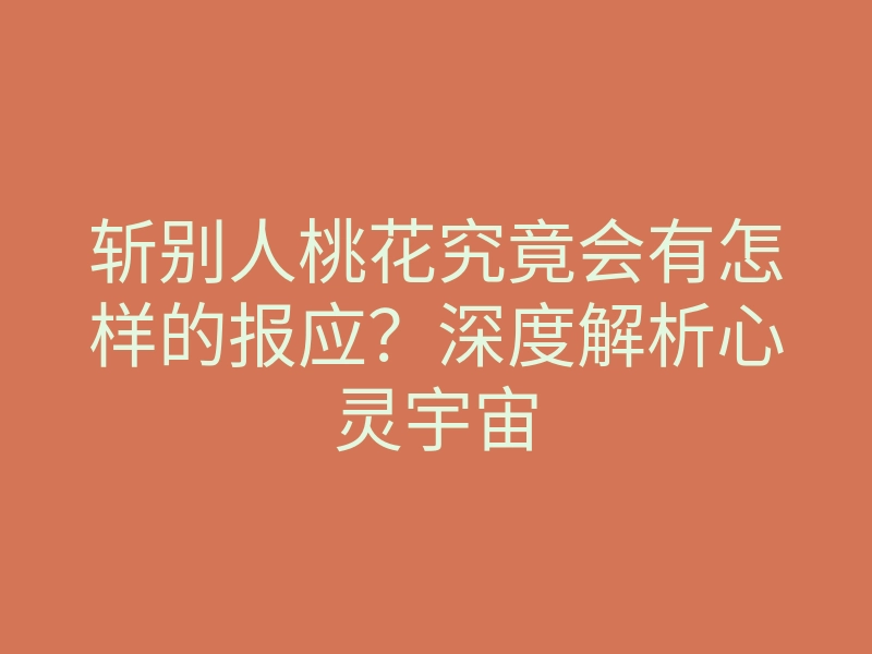 斩别人桃花究竟会有怎样的报应?深度解析心灵宇宙