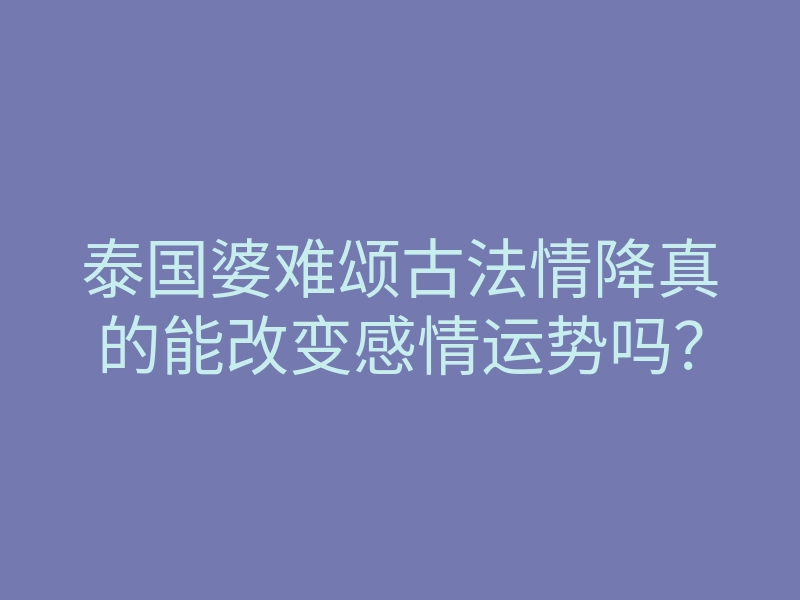泰国婆难颂古法情降真的能改变感情运势吗?