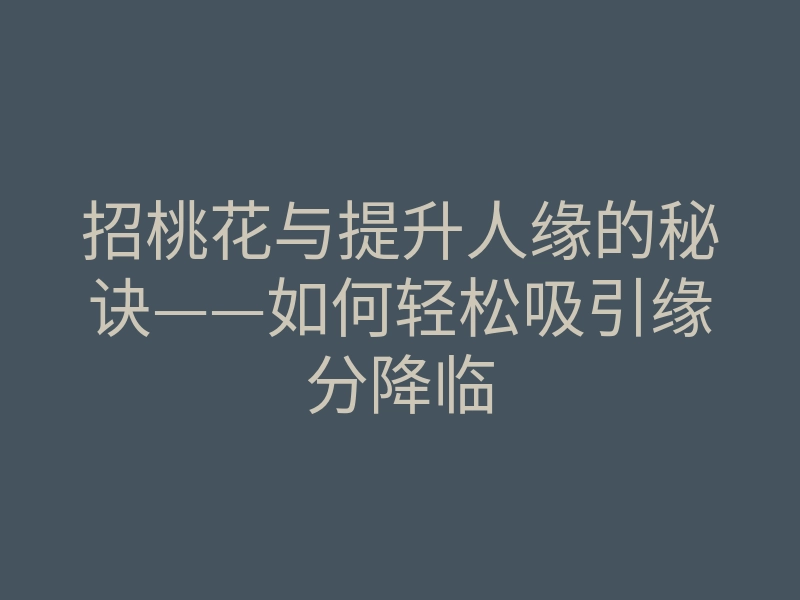 招桃花与提升人缘的秘诀——如何轻松吸引缘分降临