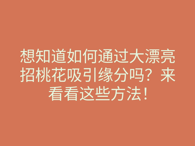 想知道如何通过大漂亮招桃花吸引缘分吗？来看看这些方法！
