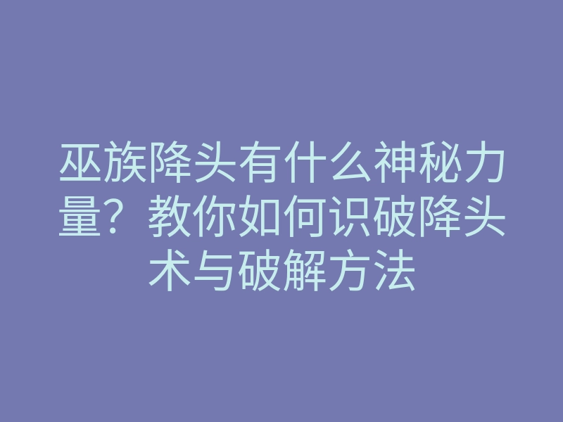 巫族降头有什么神秘力量?教你如何识破降头术与破解方法