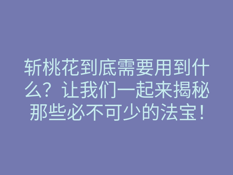 斩桃花到底需要用到什么?让我们一起来揭秘那些必不可少的法宝!