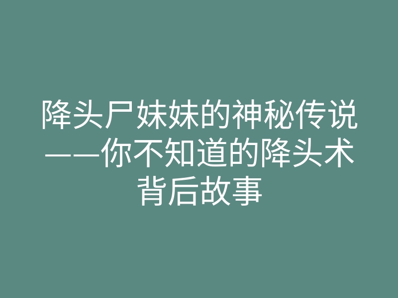 降头尸妹妹的神秘传说——你不知道的降头术背后故事