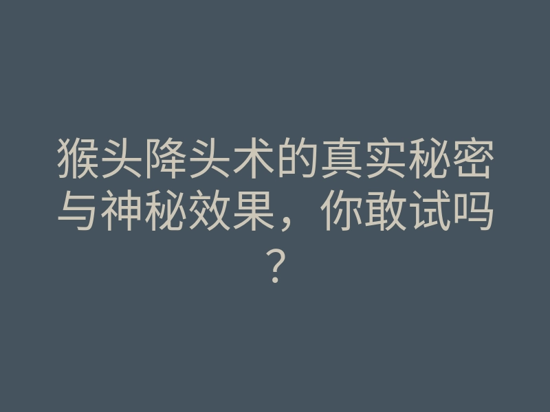 猴头降头术的真实秘密与神秘效果,你敢试吗?