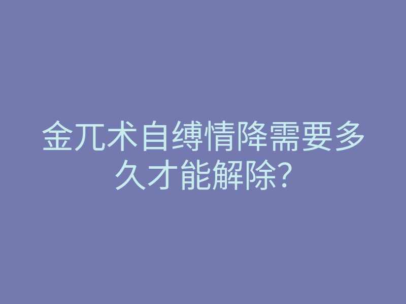 金兀术自缚情降需要多久才能解除?