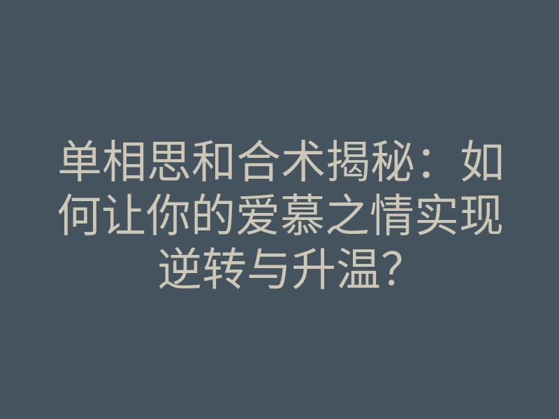 单相思和合术揭秘:如何让你的爱慕之情实现逆转与升温?