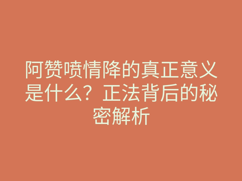 阿赞喷情降的真正意义是什么?正法背后的秘密解析