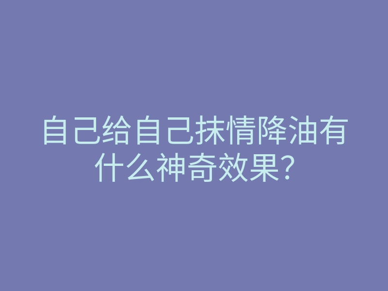 自己给自己抹情降油有什么神奇效果?