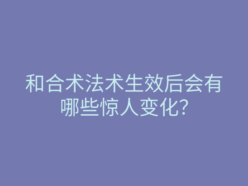 和合术法术生效后会有哪些惊人变化？