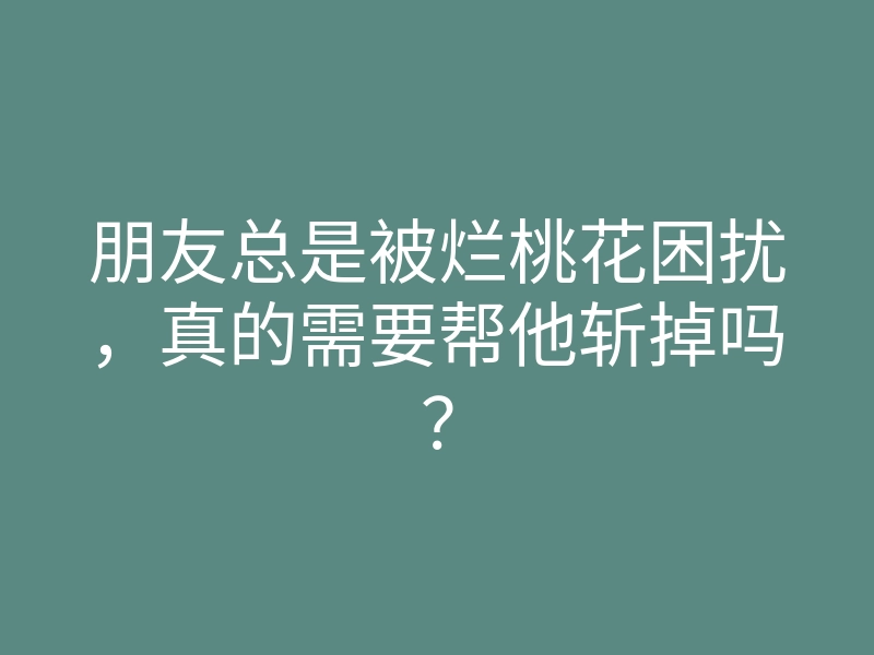 朋友总是被烂桃花困扰,真的需要帮他斩掉吗?