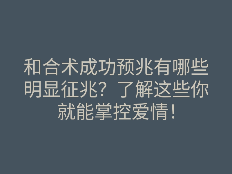 和合术成功预兆有哪些明显征兆？了解这些你就能掌控爱情！
