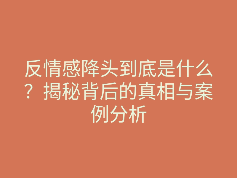 反情感降头到底是什么?揭秘背后的真相与案例分析