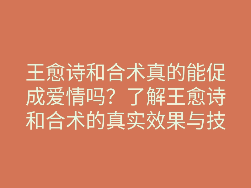 王愈诗和合术真的能促成爱情吗?了解王愈诗和合术的真实效果与技巧