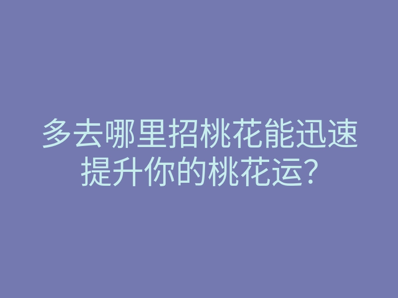 多去哪里招桃花能迅速提升你的桃花运?