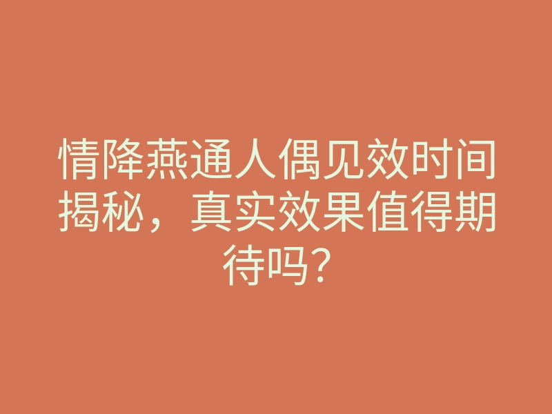 情降燕通人偶见效时间揭秘,真实效果值得期待吗?