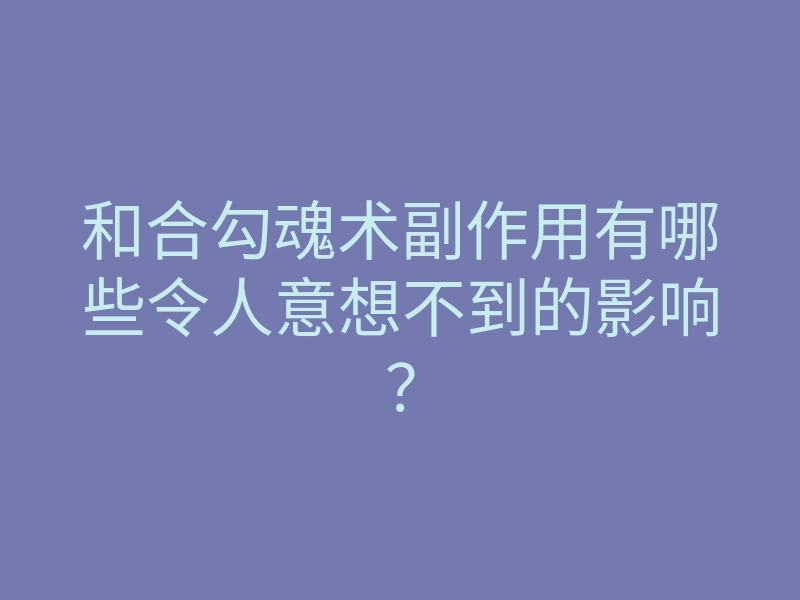 和合勾魂术副作用有哪些令人意想不到的影响?