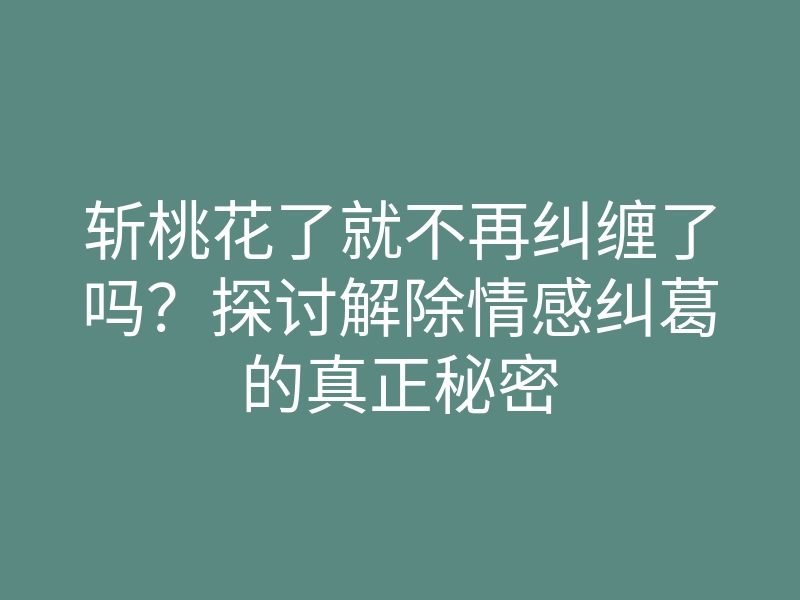 斩桃花了就不再纠缠了吗?探讨解除情感纠葛的真正秘密