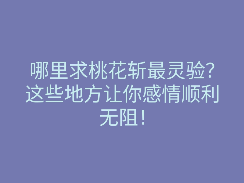 哪里求桃花斩最灵验?这些地方让你感情顺利无阻!