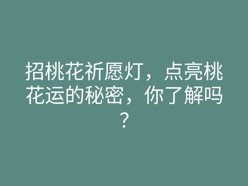 招桃花祈愿灯,点亮桃花运的秘密,你了解吗?