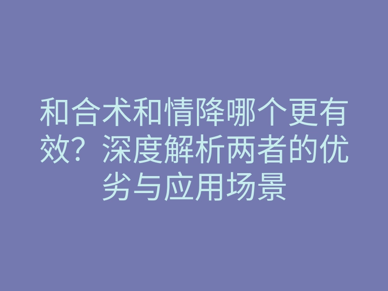 和合术和情降哪个更有效?深度解析两者的优劣与应用场景