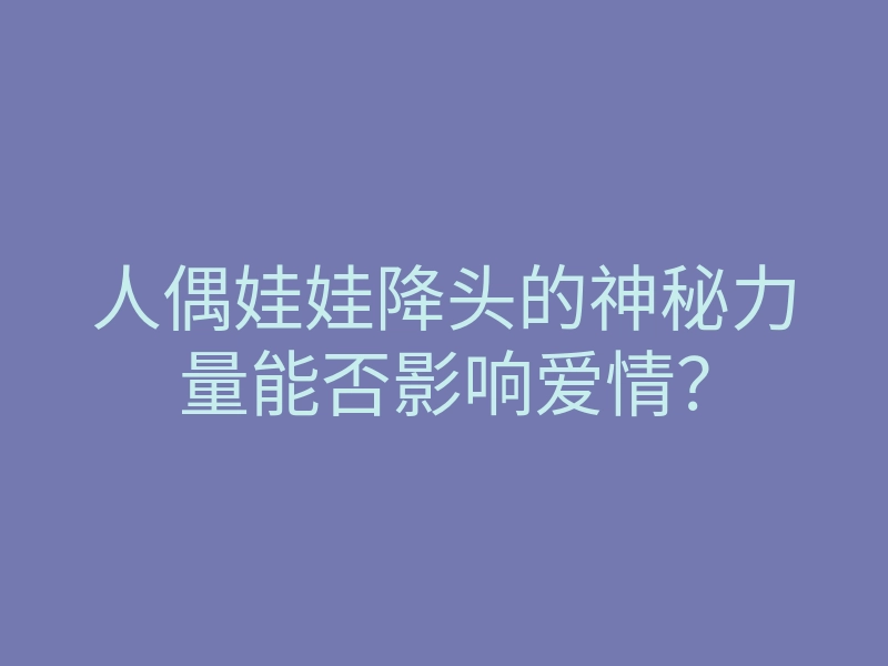 人偶娃娃降头的神秘力量能否影响爱情?