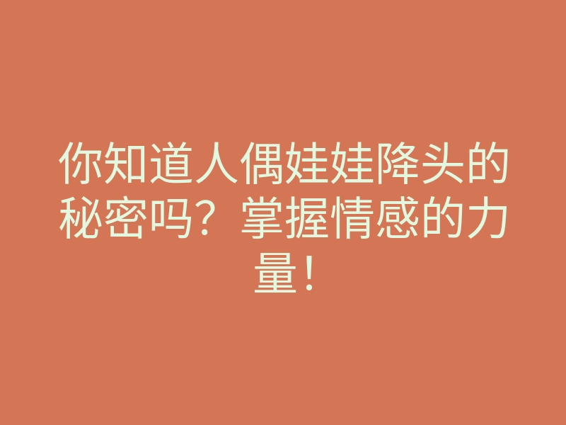你知道人偶娃娃降头的秘密吗?掌握情感的力量!