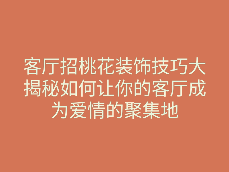 客厅招桃花装饰技巧大揭秘如何让你的客厅成为爱情的聚集地