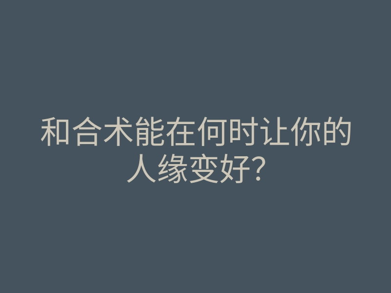 和合术能在何时让你的人缘变好?