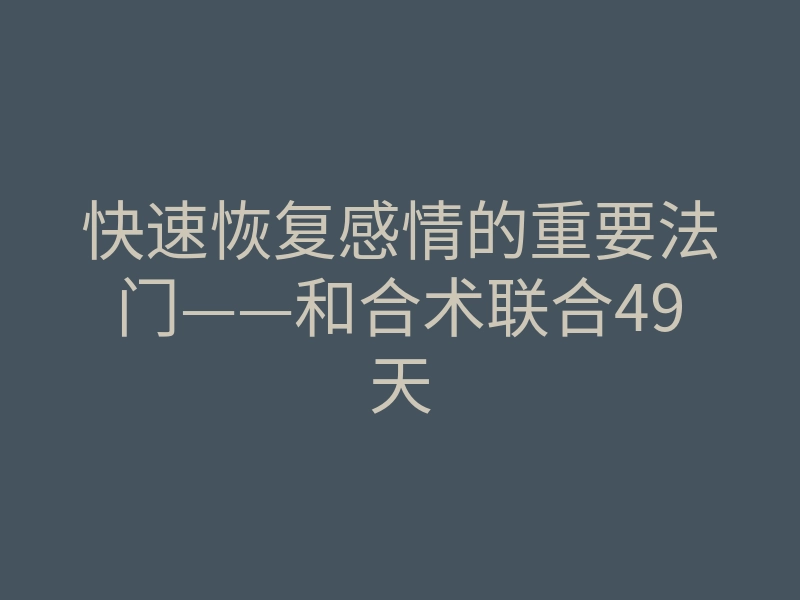 快速恢复感情的重要法门——和合术联合49天
