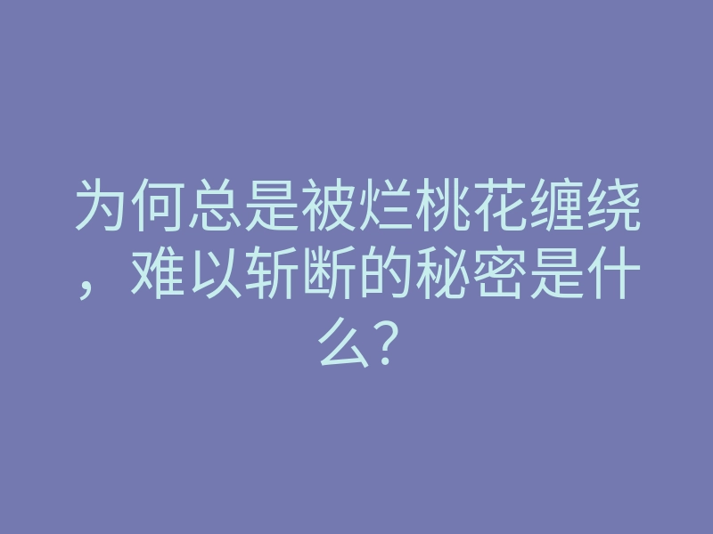 为何总是被烂桃花缠绕,难以斩断的秘密是什么?