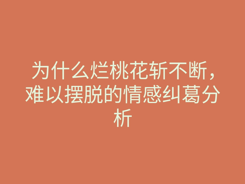 为什么烂桃花斩不断,难以摆脱的情感纠葛分析