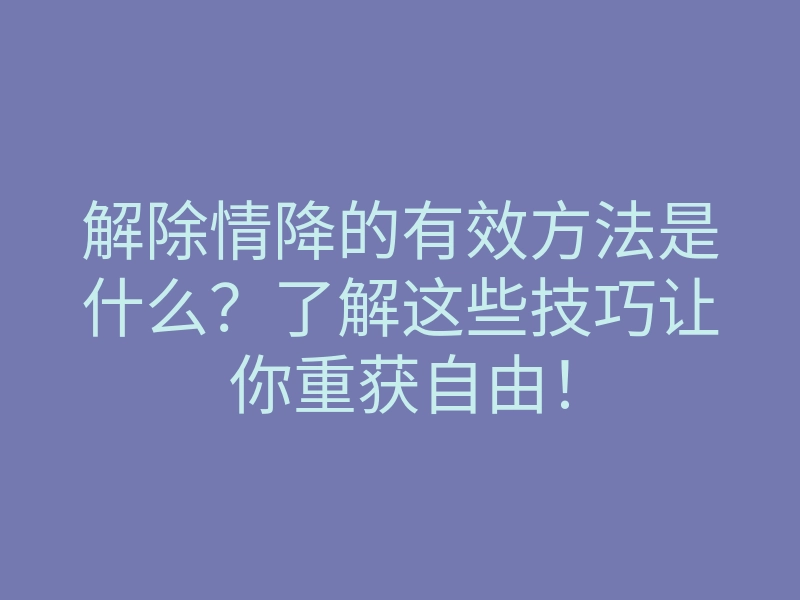 解除情降的有效方法是什么?了解这些技巧让你重获自由!