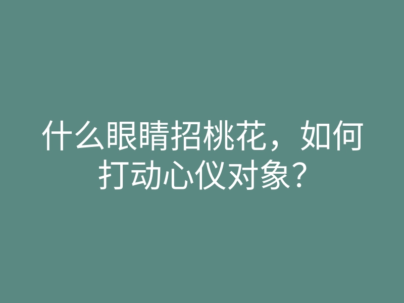 什么眼睛招桃花,如何打动心仪对象?