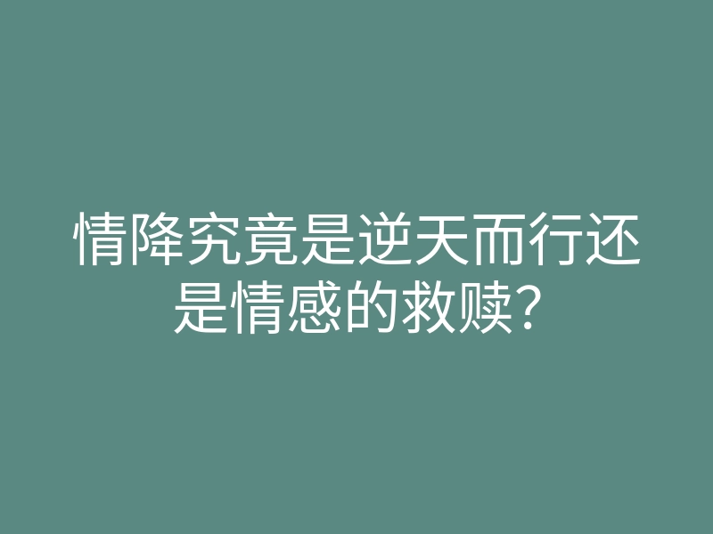 情降究竟是逆天而行还是情感的救赎?