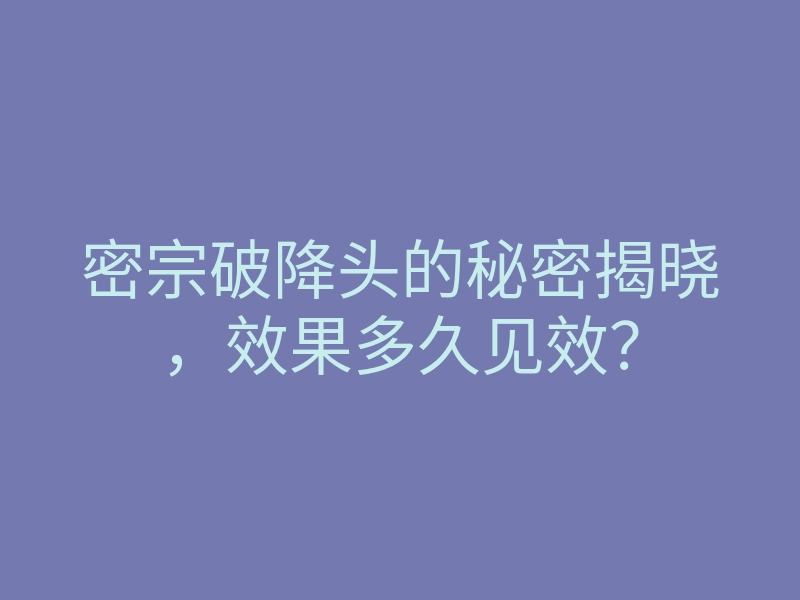 密宗破降头的秘密揭晓,效果多久见效?