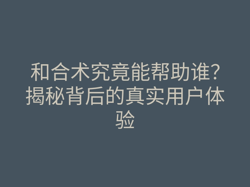 和合术究竟能帮助谁?揭秘背后的真实用户体验