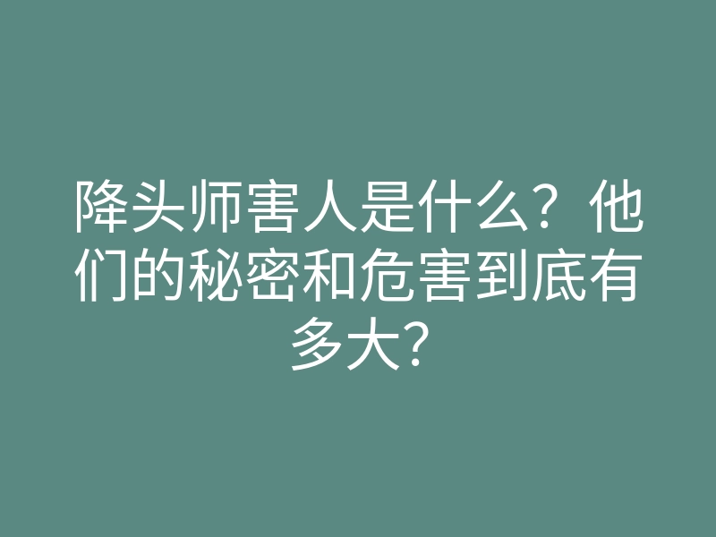 降头师害人是什么?他们的秘密和危害到底有多大?