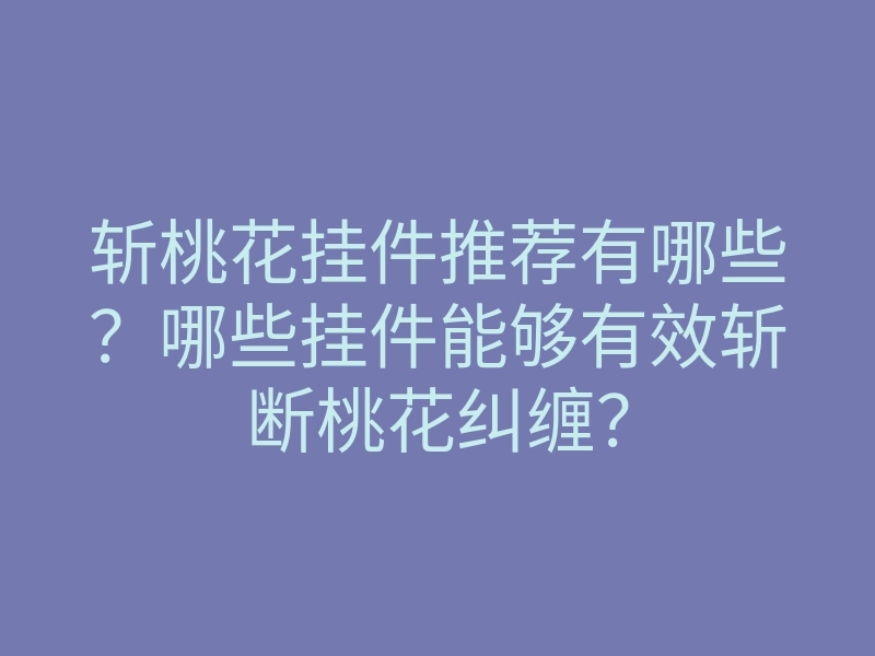 斩桃花挂件推荐有哪些?哪些挂件能够有效斩断桃花纠缠?
