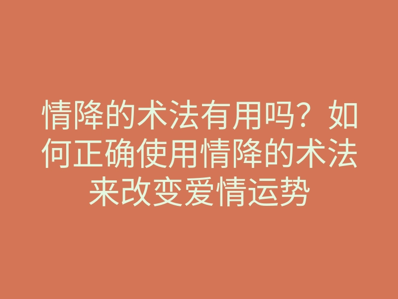 情降的术法有用吗?如何正确使用情降的术法来改变爱情运势