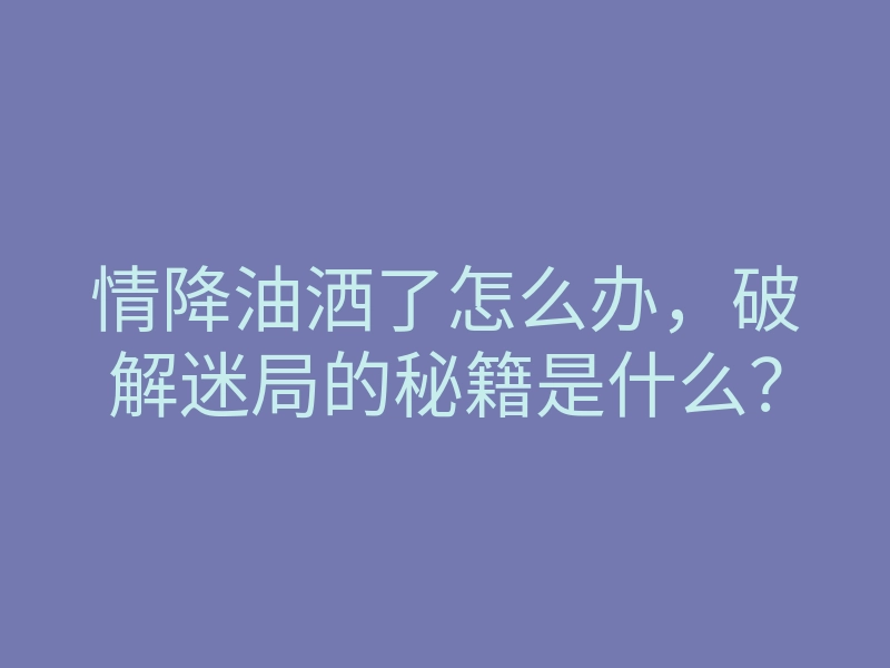 情降油洒了怎么办,破解迷局的秘籍是什么?