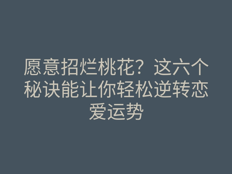 愿意招烂桃花?这六个秘诀能让你轻松逆转恋爱运势