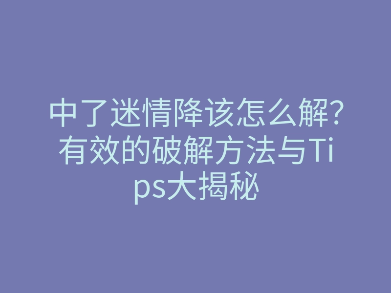 中了迷情降该怎么解?有效的破解方法与Tips大揭秘