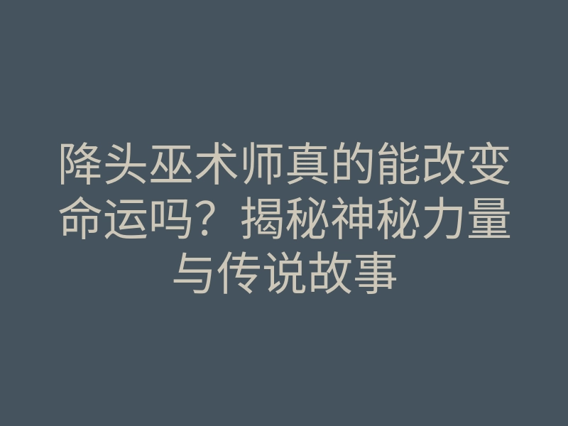 降头巫术师真的能改变命运吗?揭秘神秘力量与传说故事